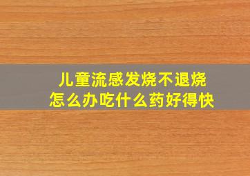 儿童流感发烧不退烧怎么办吃什么药好得快