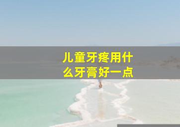 儿童牙疼用什么牙膏好一点