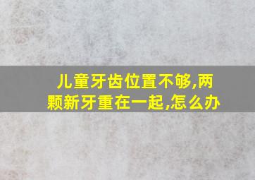 儿童牙齿位置不够,两颗新牙重在一起,怎么办