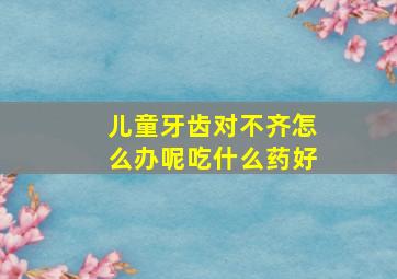 儿童牙齿对不齐怎么办呢吃什么药好