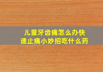 儿童牙齿痛怎么办快速止痛小妙招吃什么药