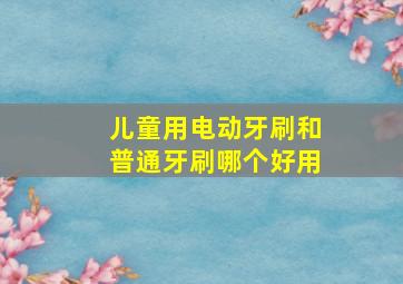 儿童用电动牙刷和普通牙刷哪个好用