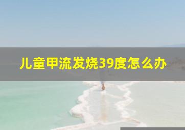 儿童甲流发烧39度怎么办