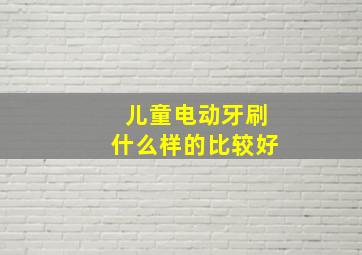 儿童电动牙刷什么样的比较好