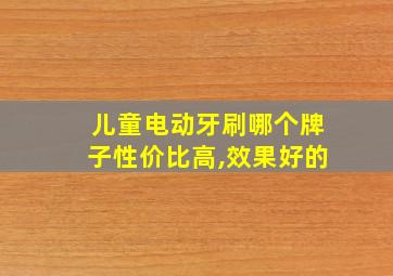 儿童电动牙刷哪个牌子性价比高,效果好的