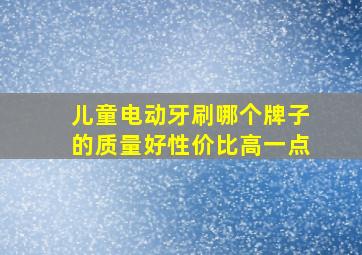 儿童电动牙刷哪个牌子的质量好性价比高一点