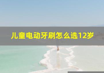 儿童电动牙刷怎么选12岁