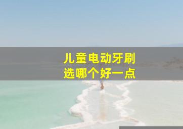 儿童电动牙刷选哪个好一点