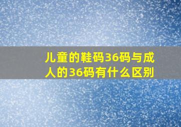 儿童的鞋码36码与成人的36码有什么区别