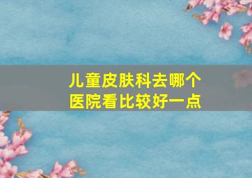 儿童皮肤科去哪个医院看比较好一点