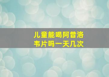 儿童能喝阿昔洛韦片吗一天几次