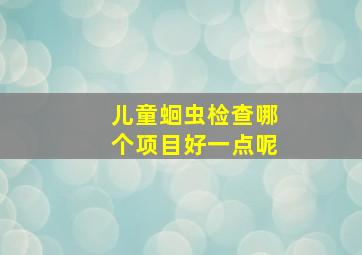 儿童蛔虫检查哪个项目好一点呢