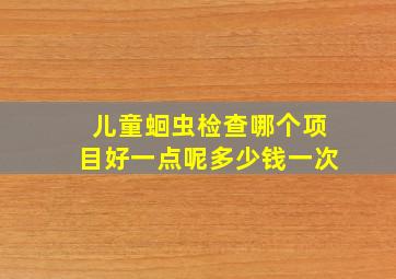 儿童蛔虫检查哪个项目好一点呢多少钱一次