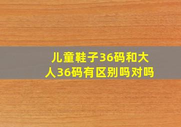 儿童鞋子36码和大人36码有区别吗对吗