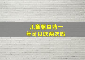 儿童驱虫药一年可以吃两次吗