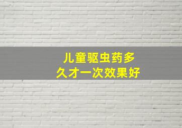 儿童驱虫药多久才一次效果好