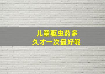 儿童驱虫药多久才一次最好呢