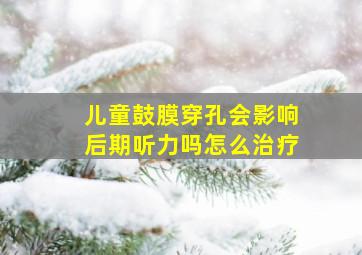 儿童鼓膜穿孔会影响后期听力吗怎么治疗