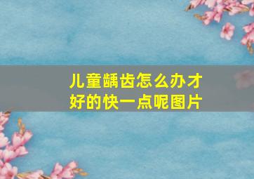 儿童龋齿怎么办才好的快一点呢图片