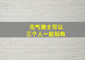 元气骑士可以三个人一起玩吗