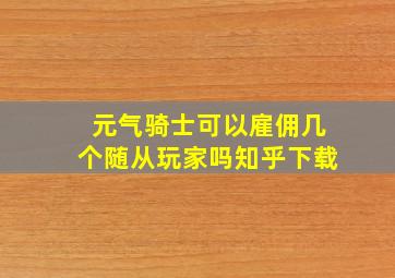 元气骑士可以雇佣几个随从玩家吗知乎下载