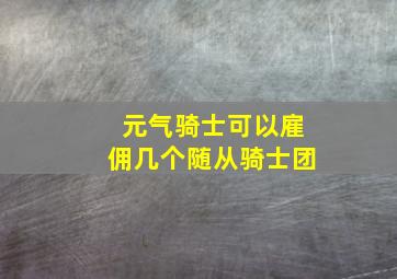 元气骑士可以雇佣几个随从骑士团