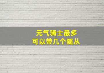 元气骑士最多可以带几个随从