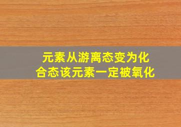 元素从游离态变为化合态该元素一定被氧化