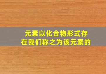 元素以化合物形式存在我们称之为该元素的