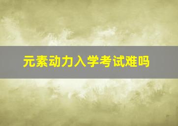 元素动力入学考试难吗