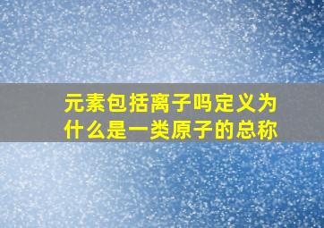 元素包括离子吗定义为什么是一类原子的总称