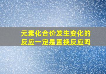 元素化合价发生变化的反应一定是置换反应吗