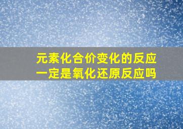 元素化合价变化的反应一定是氧化还原反应吗