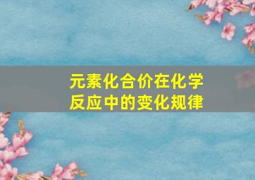 元素化合价在化学反应中的变化规律