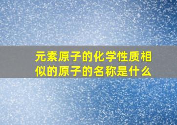 元素原子的化学性质相似的原子的名称是什么