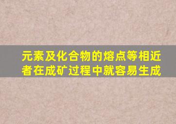 元素及化合物的熔点等相近者在成矿过程中就容易生成