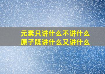 元素只讲什么不讲什么原子既讲什么又讲什么