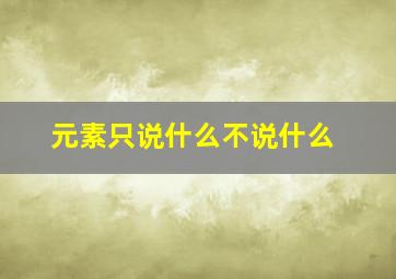 元素只说什么不说什么