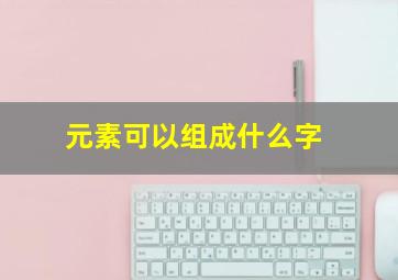 元素可以组成什么字