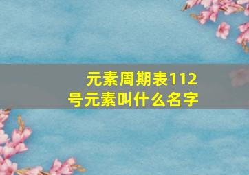 元素周期表112号元素叫什么名字