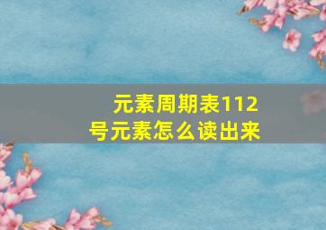 元素周期表112号元素怎么读出来