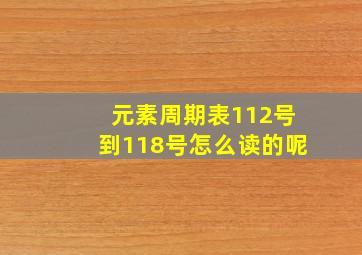 元素周期表112号到118号怎么读的呢