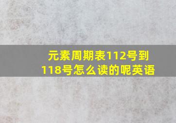 元素周期表112号到118号怎么读的呢英语