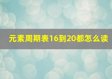 元素周期表16到20都怎么读