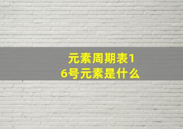 元素周期表16号元素是什么