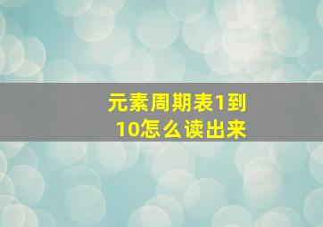 元素周期表1到10怎么读出来