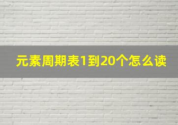 元素周期表1到20个怎么读