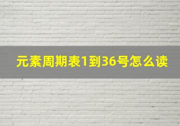 元素周期表1到36号怎么读