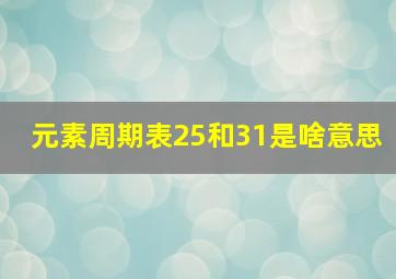 元素周期表25和31是啥意思