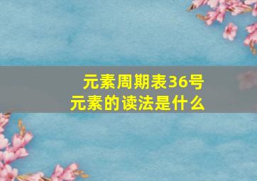 元素周期表36号元素的读法是什么